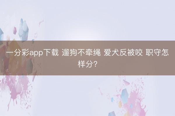 一分彩app下载 遛狗不牵绳 爱犬反被咬 职守怎样分?