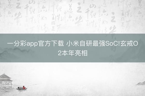 一分彩app官方下载 小米自研最强SoC!玄戒O2本年亮相