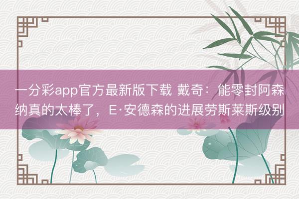 一分彩app官方最新版下载 戴奇：能零封阿森纳真的太棒了，E·安德森的进展劳斯莱斯级别