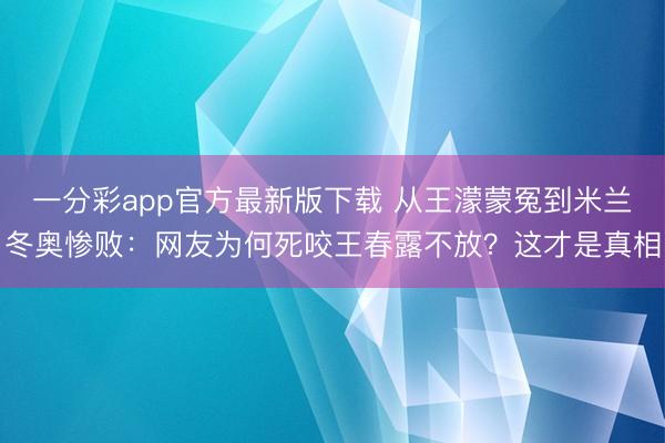 一分彩app官方最新版下载 从王濛蒙冤到米兰冬奥惨败：网友为何死咬王春露不放？这才是真相