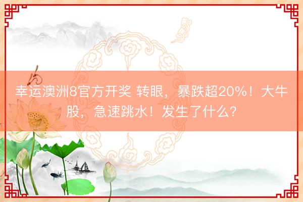幸运澳洲8官方开奖 转眼，暴跌超20%！大牛股，急速跳水！发生了什么？