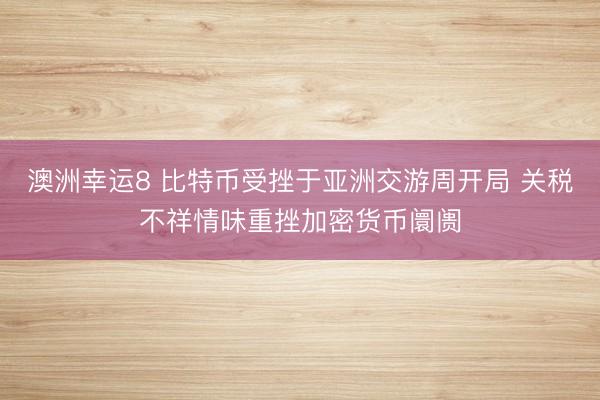澳洲幸运8 比特币受挫于亚洲交游周开局 关税不祥情味重挫加密货币阛阓
