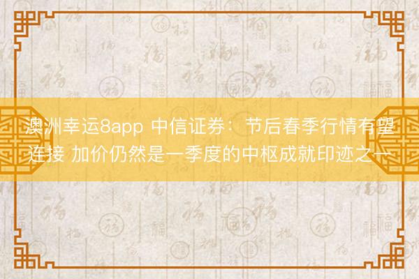 澳洲幸运8app 中信证券：节后春季行情有望连接 加价仍然是一季度的中枢成就印迹之一
