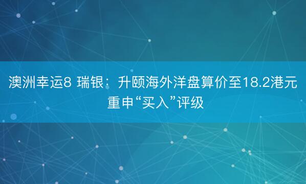 澳洲幸运8 瑞银:升颐海外洋盘算价至18.2港元 重申“买入”评级