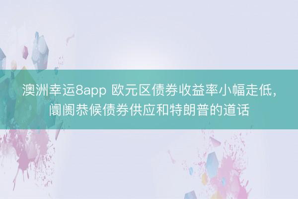 澳洲幸运8app 欧元区债券收益率小幅走低,阛阓恭候债券供应和特朗普的道话