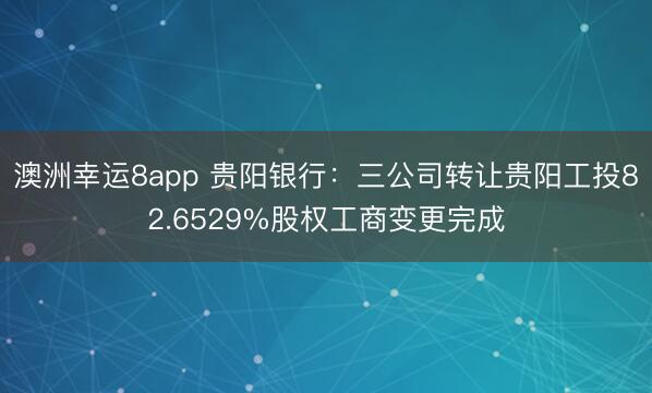 澳洲幸运8app 贵阳银行：三公司转让贵阳工投82.6529%股权工商变更完成