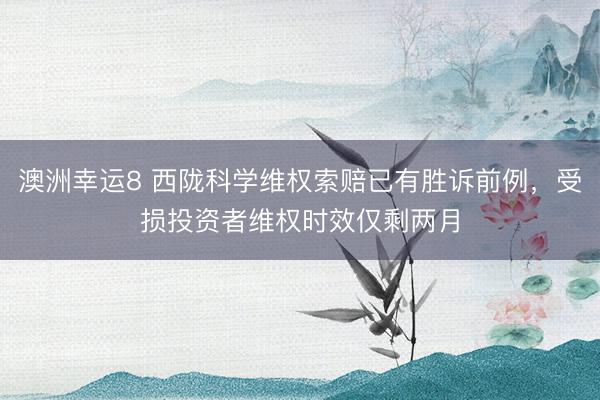 澳洲幸运8 西陇科学维权索赔已有胜诉前例，受损投资者维权时效仅剩两月