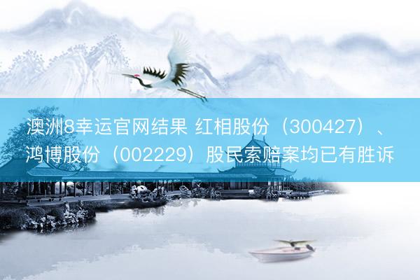 澳洲8幸运官网结果 红相股份（300427）、 鸿博股份（002229）股民索赔案均已有胜诉