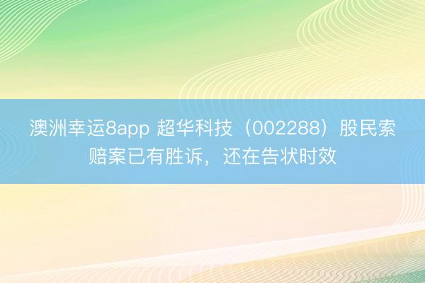 澳洲幸运8app 超华科技(002288)股民索赔案已有胜诉,还在告状时效