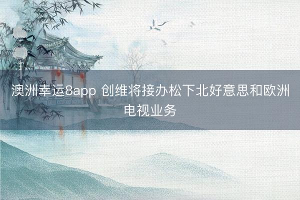 澳洲幸运8app 创维将接办松下北好意思和欧洲电视业务