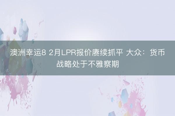 澳洲幸运8 2月LPR报价赓续抓平 大众：货币战略处于不雅察期