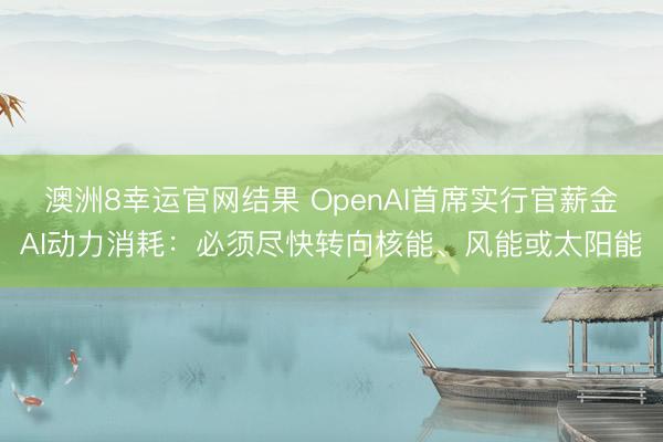澳洲8幸运官网结果 OpenAI首席实行官薪金AI动力消耗：必须尽快转向核能、风能或太阳能