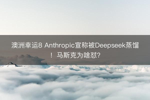 澳洲幸运8 Anthropic宣称被Deepseek蒸馏！马斯克为啥怼？
