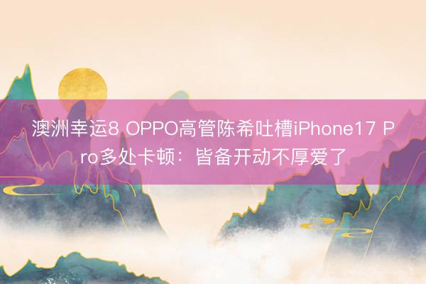 澳洲幸运8 OPPO高管陈希吐槽iPhone17 Pro多处卡顿:皆备开动不厚爱了