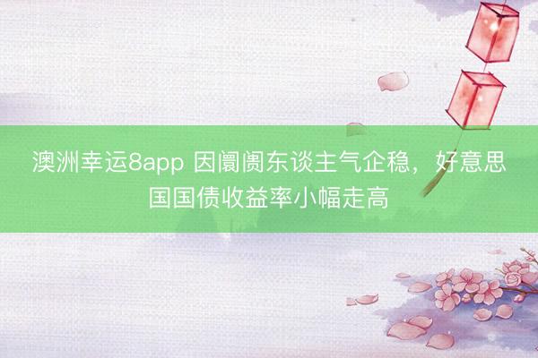澳洲幸运8app 因阛阓东谈主气企稳，好意思国国债收益率小幅走高