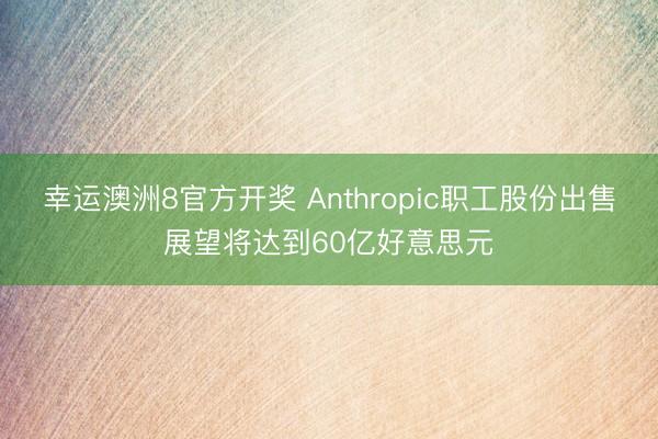 幸运澳洲8官方开奖 Anthropic职工股份出售展望将达到60亿好意思元