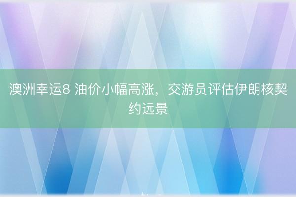 澳洲幸运8 油价小幅高涨，交游员评估伊朗核契约远景