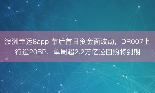 澳洲幸运8app 节后首日资金面波动，DR007上行逾20BP，单周超2.2万亿逆回购将到期