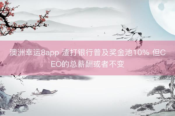 澳洲幸运8app 渣打银行普及奖金池10% 但CEO的总薪酬或者不变