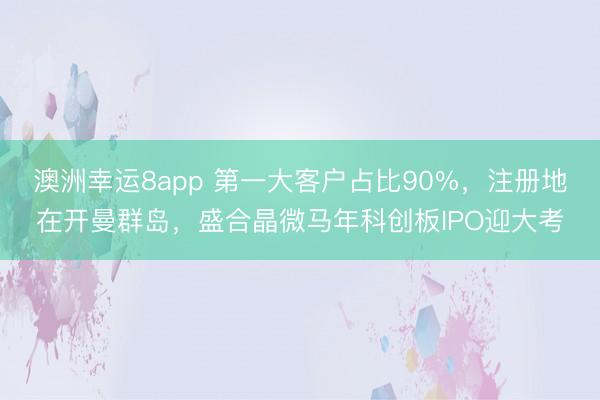 澳洲幸运8app 第一大客户占比90%,注册地在开曼群岛,盛合晶微马年科创板IPO迎大考