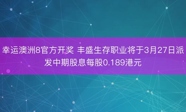 幸运澳洲8官方开奖 丰盛生存职业将于3月27日派发中期股息每股0.189港元