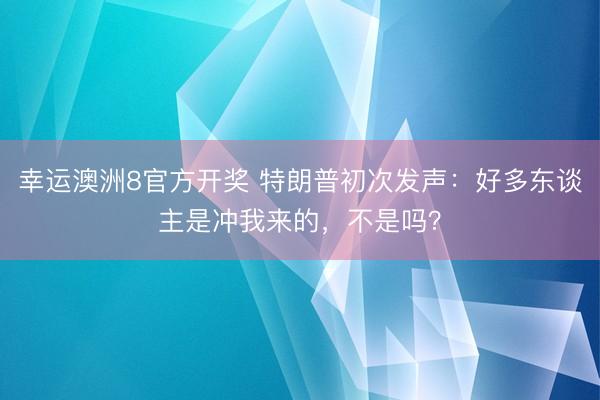 幸运澳洲8官方开奖 特朗普初次发声：好多东谈主是冲我来的，不是吗？