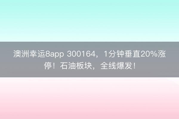 澳洲幸运8app 300164，1分钟垂直20%涨停！石油板块，全线爆发！