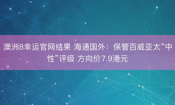 澳洲8幸运官网结果 海通国外:保管百威亚太“中性”评级 方向价7.9港元