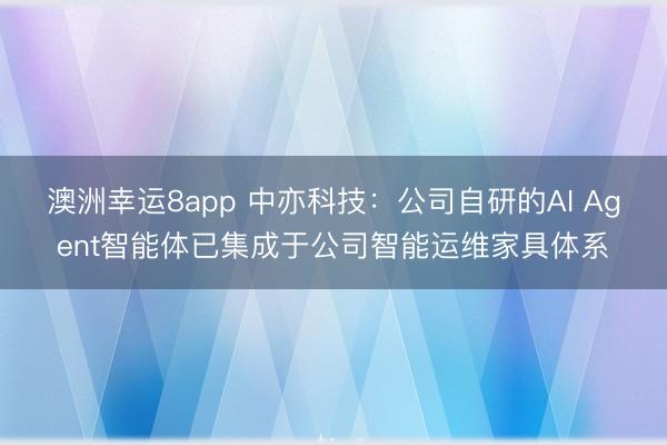 澳洲幸运8app 中亦科技：公司自研的AI Agent智能体已集成于公司智能运维家具体系