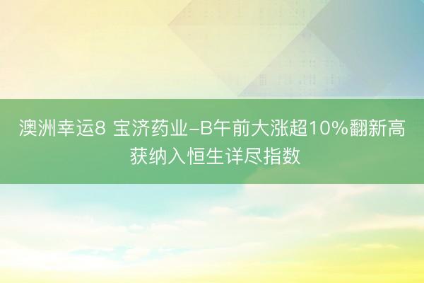 澳洲幸运8 宝济药业-B午前大涨超10%翻新高 获纳入恒生详尽指数