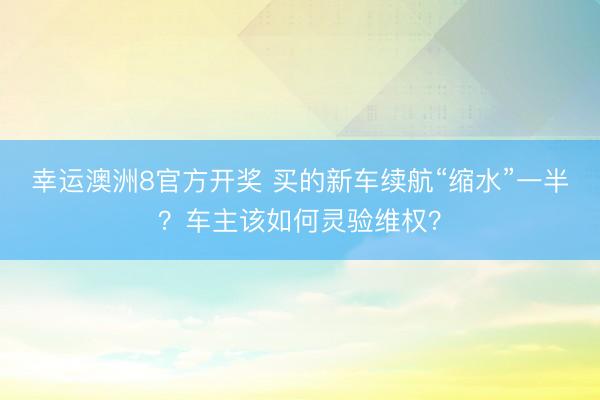 幸运澳洲8官方开奖 买的新车续航“缩水”一半？车主该如何灵验维权？