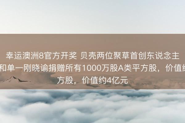 幸运澳洲8官方开奖 贝壳两位聚草首创东说念主彭永东和单一刚晓谕捐赠所有1000万股A类平方股,价值约4亿元
