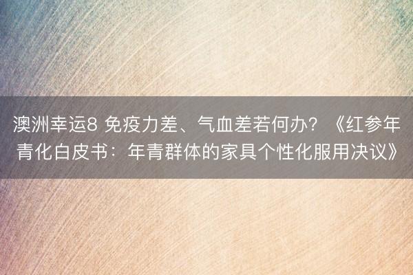 澳洲幸运8 免疫力差、气血差若何办？《红参年青化白皮书：年青群体的家具个性化服用决议》