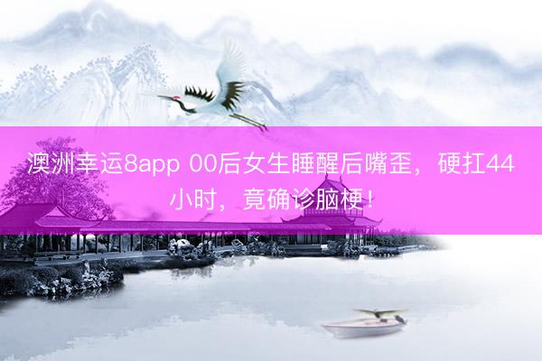 澳洲幸运8app 00后女生睡醒后嘴歪，硬扛44小时，竟确诊脑梗！