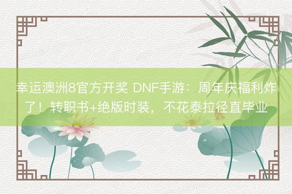 幸运澳洲8官方开奖 DNF手游：周年庆福利炸了！转职书+绝版时装，不花泰拉径直毕业