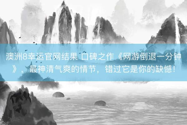 澳洲8幸运官网结果 口碑之作《网游倒退一分钟》，最神清气爽的情节，错过它是你的缺憾！