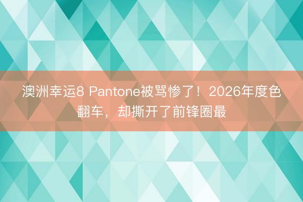 澳洲幸运8 Pantone被骂惨了！2026年度色翻车，却撕开了前锋圈最