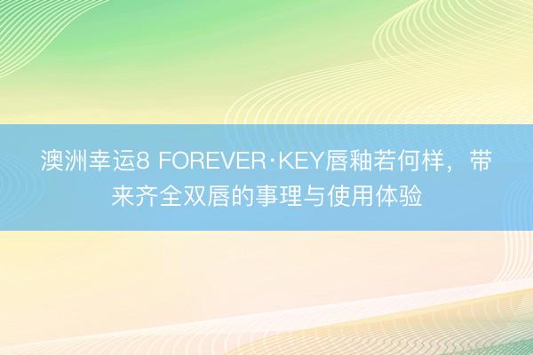 澳洲幸运8 FOREVER·KEY唇釉若何样，带来齐全双唇的事理与使用体验