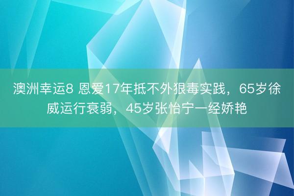 澳洲幸运8 恩爱17年抵不外狠毒实践,65岁徐威运行衰弱,45岁张怡宁一经娇艳